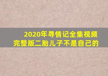 2020年寻情记全集视频完整版二胎儿子不是自己的