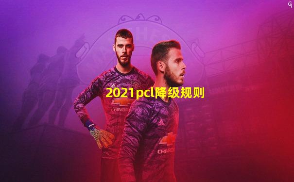2021pcl降级规则