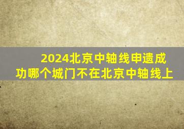 2024北京中轴线申遗成功哪个城门不在北京中轴线上