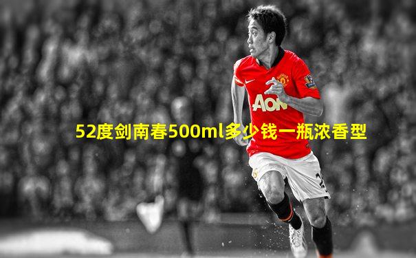 52度剑南春500ml多少钱一瓶浓香型