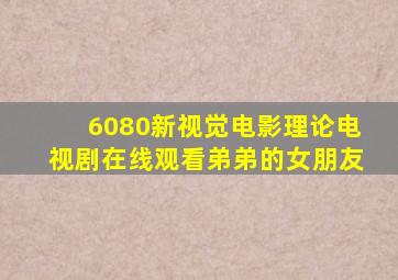 6080新视觉电影理论电视剧在线观看弟弟的女朋友