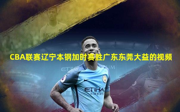 CBA联赛辽宁本钢加时赛胜广东东莞大益的视频