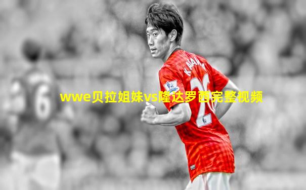 wwe贝拉姐妹vs隆达罗西完整视频