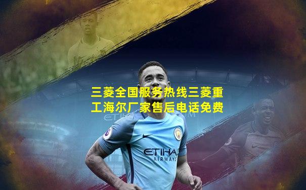 三菱全国服务热线三菱重工海尔厂家售后电话免费