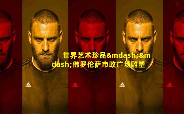 世界艺术珍品——佛罗伦萨市政广场雕塑欣赏