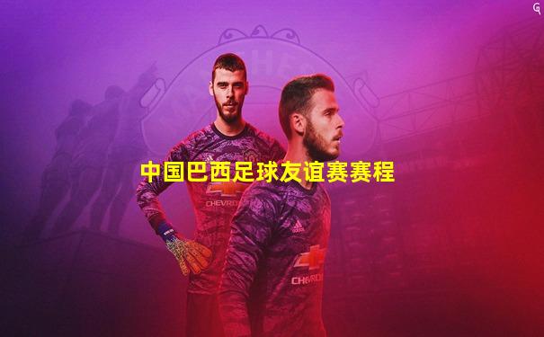 中国巴西足球友谊赛赛程