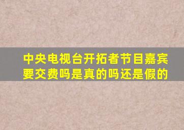 中央电视台开拓者节目嘉宾要交费吗是真的吗还是假的