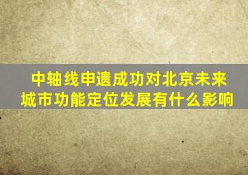 中轴线申遗成功对北京未来城市功能定位发展有什么影响