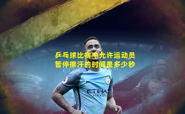 乒乓球比赛中允许运动员暂停擦汗的时间是多少秒