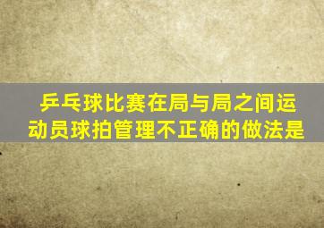 乒乓球比赛在局与局之间运动员球拍管理不正确的做法是