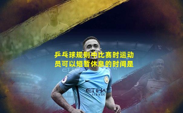乒乓球规则中比赛时运动员可以短暂休息的时间是