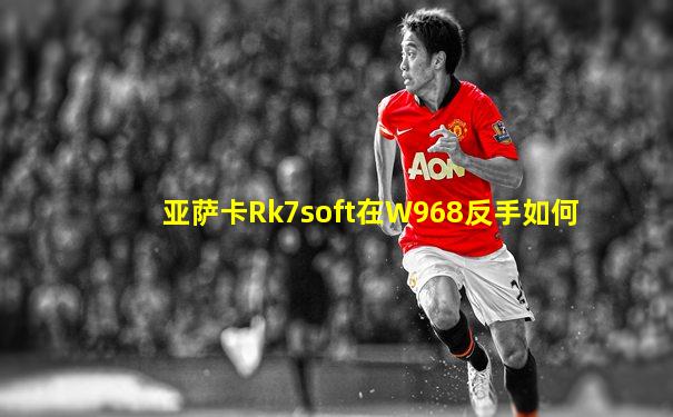 亚萨卡Rk7soft在W968反手如何