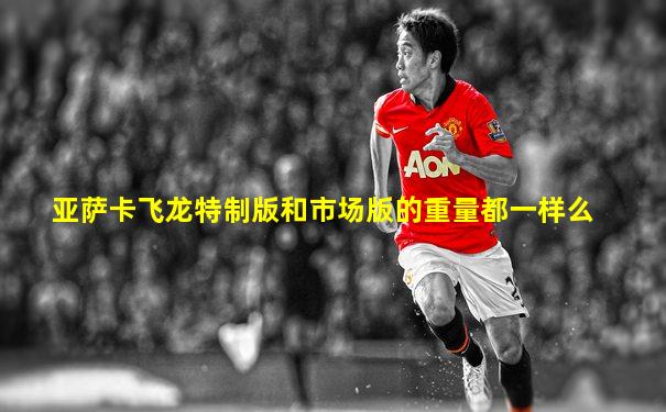 亚萨卡飞龙特制版和市场版的重量都一样么