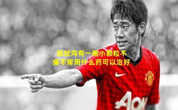 冠状沟有一圈小颗粒不痛不痒用什么药可以治好