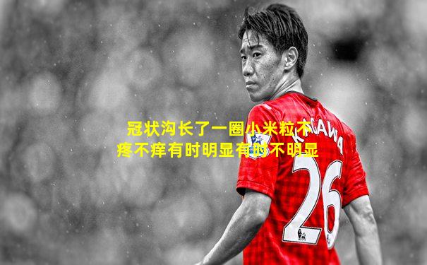 冠状沟长了一圈小米粒不疼不痒有时明显有时不明显