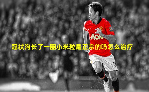 冠状沟长了一圈小米粒是正常的吗怎么治疗