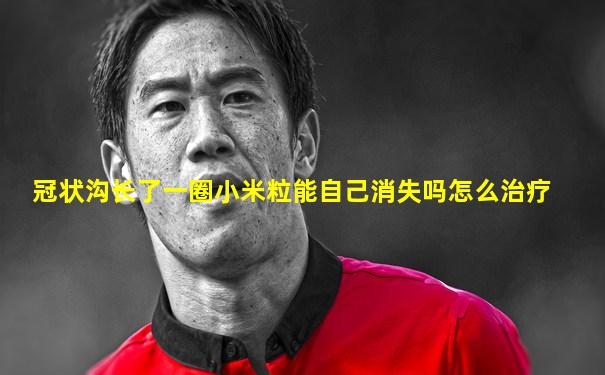 冠状沟长了一圈小米粒能自己消失吗怎么治疗