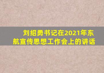 刘绍勇书记在2021年东航宣传思想工作会上的讲话