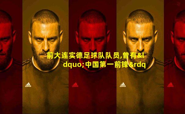 前大连实德足球队队员,曾有“中国第一前锋”之称