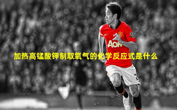 加热高锰酸钾制取氧气的化学反应式是什么