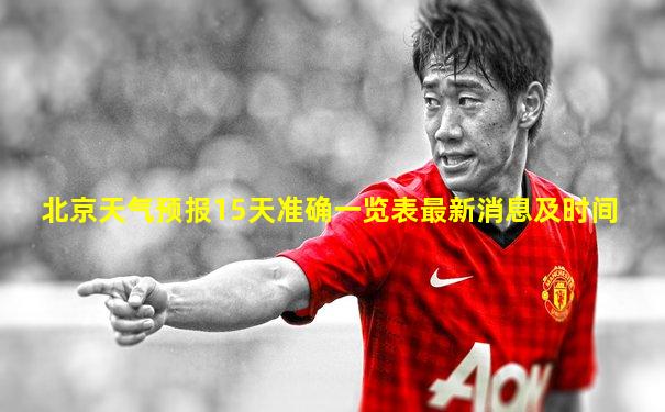 北京天气预报15天准确一览表最新消息及时间