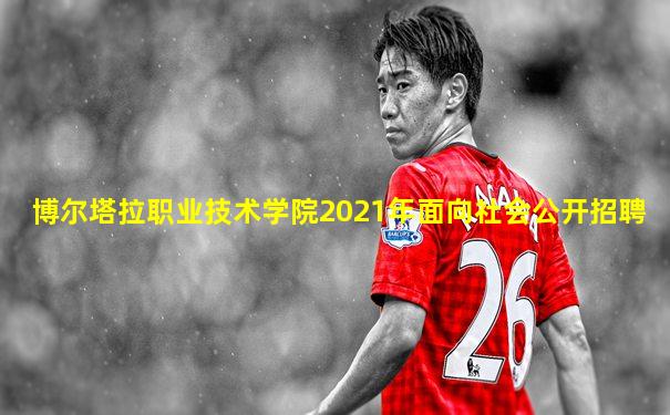 博尔塔拉职业技术学院2021年面向社会公开招聘