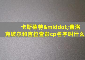 卡斯德特·普洛克坡尔和吉拉查彭cp名字叫什么