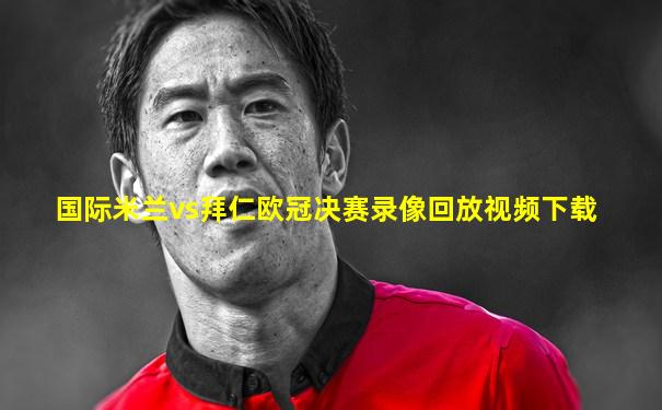 国际米兰vs拜仁欧冠决赛录像回放视频下载
