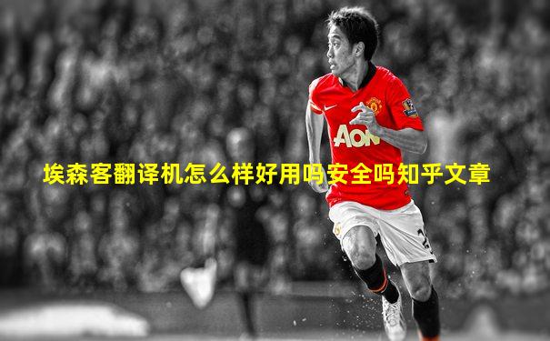 埃森客翻译机怎么样好用吗安全吗知乎文章