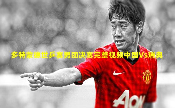 多特蒙德世乒赛男团决赛完整视频中国Vs瑞典