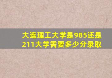 大连理工大学是985还是211大学需要多少分录取