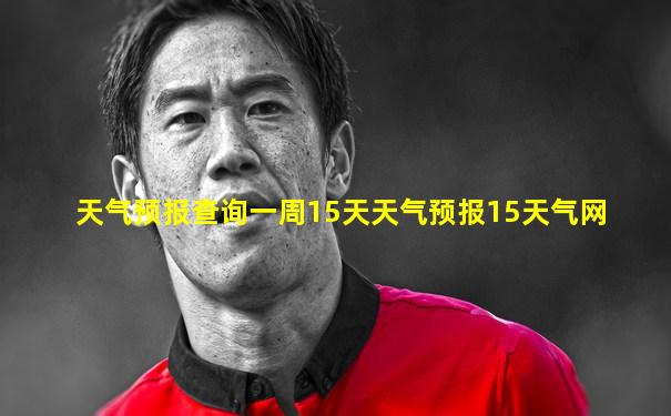 天气预报查询一周15天天气预报15天气网