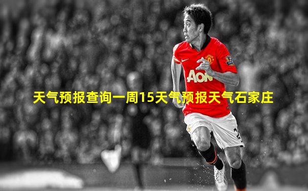 天气预报查询一周15天气预报天气石家庄
