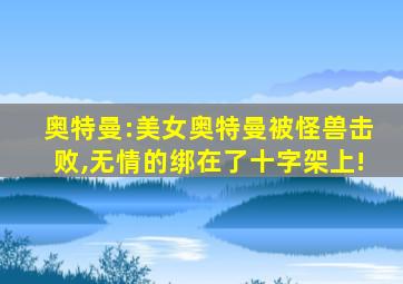 奥特曼:美女奥特曼被怪兽击败,无情的绑在了十字架上!