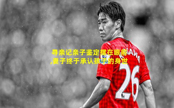 寻亲记亲子鉴定摆在眼前,妻子终于承认孩子的身世