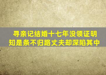 寻亲记结婚十七年没领证明知是条不归路丈夫却深陷其中