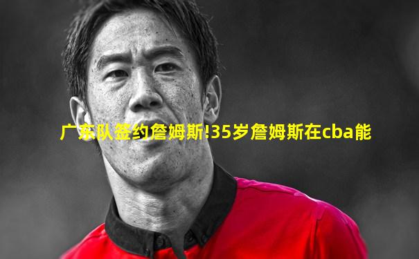 广东队签约詹姆斯!35岁詹姆斯在cba能