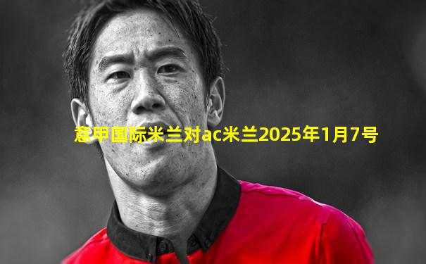 意甲国际米兰对ac米兰2025年1月7号