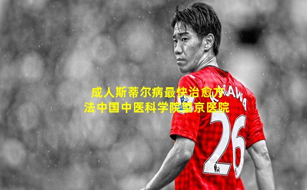 成人斯蒂尔病最快治愈方法中国中医科学院望京医院