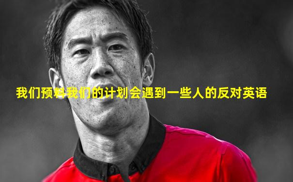 我们预料我们的计划会遇到一些人的反对英语