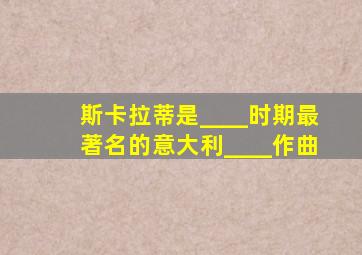 斯卡拉蒂是____时期最著名的意大利____作曲