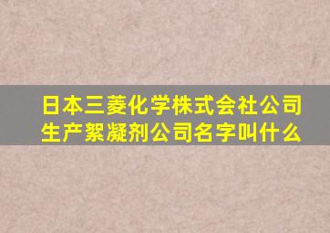 日本三菱化学株式会社公司生产絮凝剂公司名字叫什么