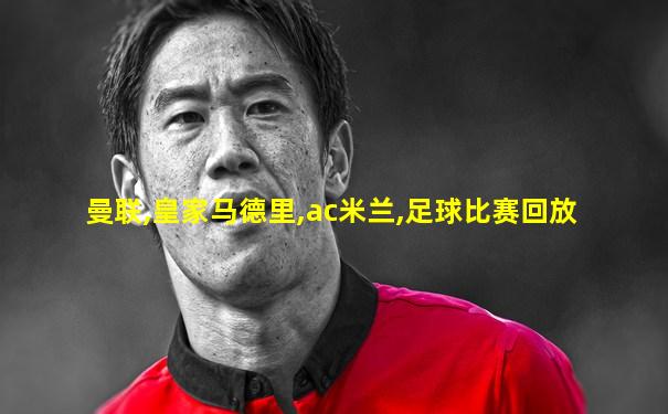 曼联,皇家马德里,ac米兰,足球比赛回放