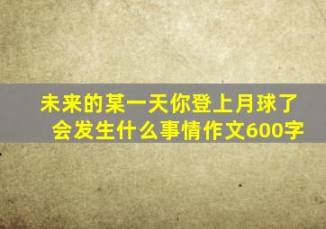 未来的某一天你登上月球了会发生什么事情作文600字