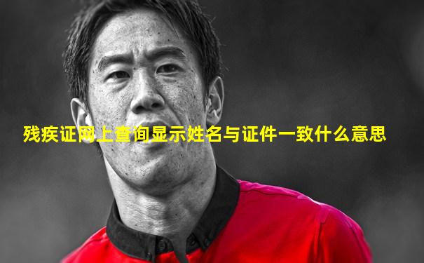 残疾证网上查询显示姓名与证件一致什么意思