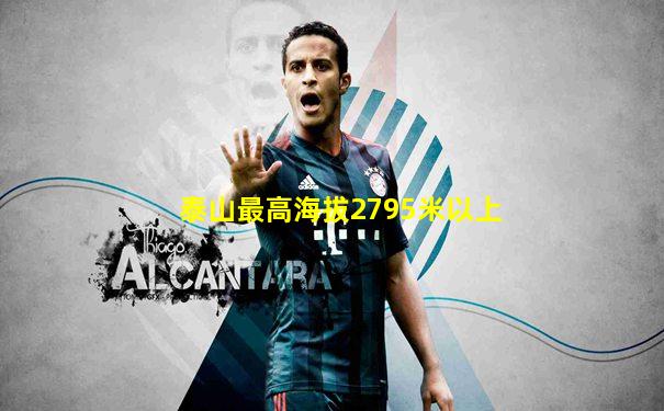 泰山最高海拔2795米以上