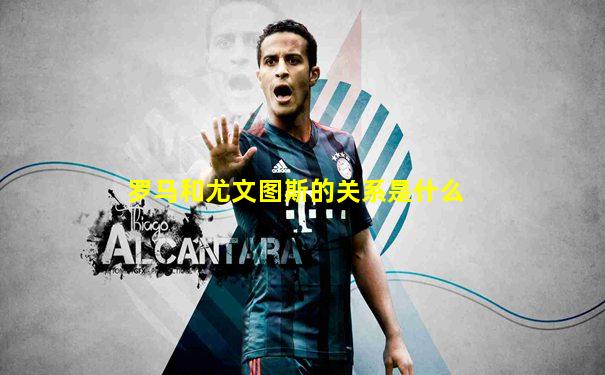 罗马和尤文图斯的关系是什么