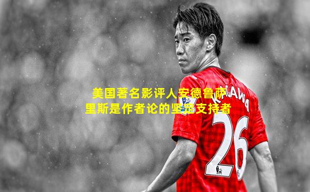 美国著名影评人安德鲁萨里斯是作者论的坚定支持者