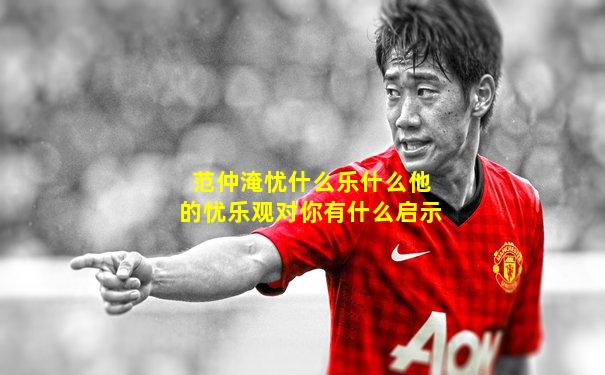 范仲淹忧什么乐什么他的忧乐观对你有什么启示