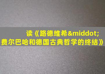 读《路德维希·费尔巴哈和德国古典哲学的终结》